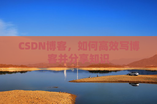 CSDN博客,如何高效写博客并分享知识 CSDN博客,如何高效写博客并分享知识